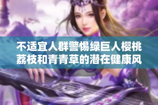 不适宜人群警惕绿巨人樱桃荔枝和青青草的潜在健康风险