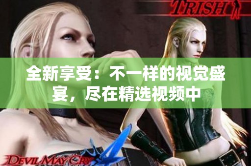 全新享受：不一样的视觉盛宴，尽在精选视频中