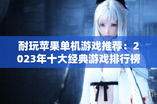 耐玩苹果单机游戏推荐：2023年十大经典游戏排行榜详解