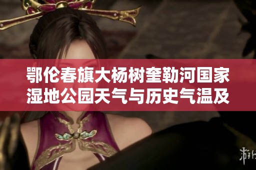 鄂伦春旗大杨树奎勒河国家湿地公园天气与历史气温及旅游指南详解