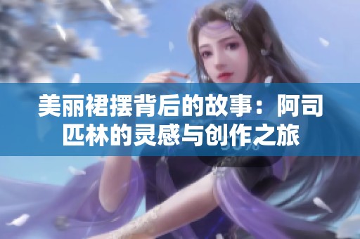 美丽裙摆背后的故事：阿司匹林的灵感与创作之旅