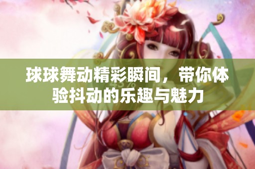 球球舞动精彩瞬间，带你体验抖动的乐趣与魅力