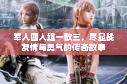 军人四人组一敌三，尽显战友情与勇气的传奇故事