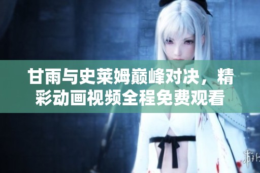 甘雨与史莱姆巅峰对决，精彩动画视频全程免费观看