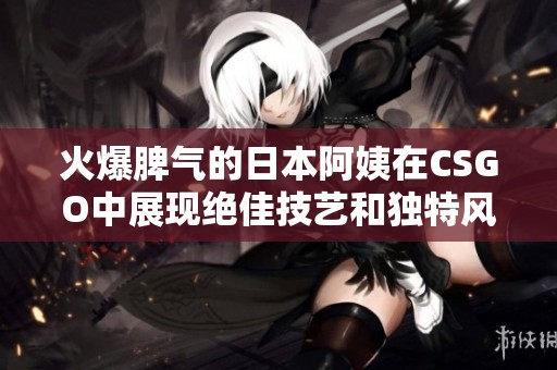 火爆脾气的日本阿姨在CSGO中展现绝佳技艺和独特风格