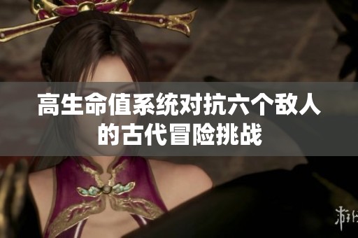 高生命值系统对抗六个敌人的古代冒险挑战