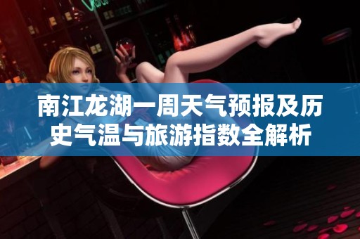 南江龙湖一周天气预报及历史气温与旅游指数全解析