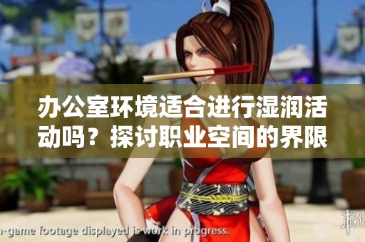 办公室环境适合进行湿润活动吗？探讨职业空间的界限与可能性