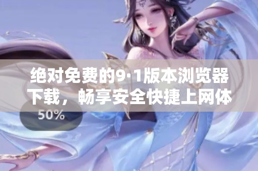 绝对免费的9·1版本浏览器下载，畅享安全快捷上网体验