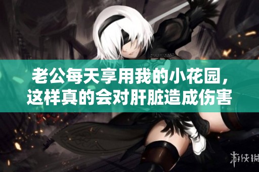 老公每天享用我的小花园，这样真的会对肝脏造成伤害吗