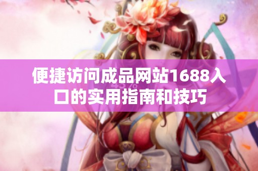 便捷访问成品网站1688入口的实用指南和技巧