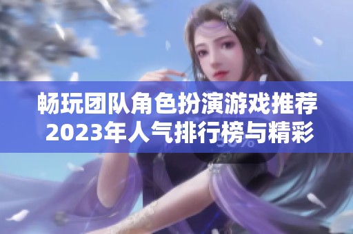 畅玩团队角色扮演游戏推荐 2023年人气排行榜与精彩玩法解析