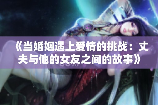 《当婚姻遇上爱情的挑战：丈夫与他的女友之间的故事》