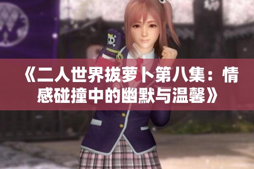 《二人世界拔萝卜第八集：情感碰撞中的幽默与温馨》