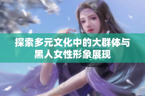 探索多元文化中的大群体与黑人女性形象展现