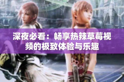 深夜必看：畅享热辣草莓视频的极致体验与乐趣