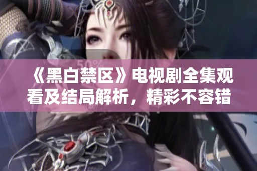 《黑白禁区》电视剧全集观看及结局解析，精彩不容错过