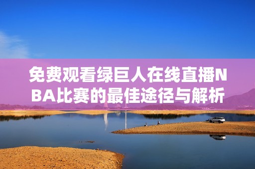 免费观看绿巨人在线直播NBA比赛的最佳途径与解析