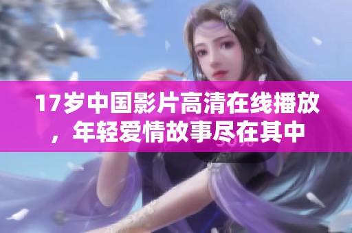 17岁中国影片高清在线播放，年轻爱情故事尽在其中