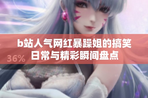 b站人气网红暴躁姐的搞笑日常与精彩瞬间盘点
