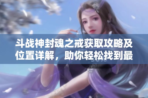 斗战神封魂之戒获取攻略及位置详解，助你轻松找到最佳装备