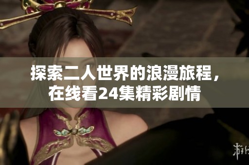 探索二人世界的浪漫旅程，在线看24集精彩剧情
