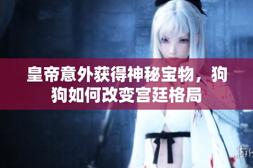 皇帝意外获得神秘宝物，狗狗如何改变宫廷格局
