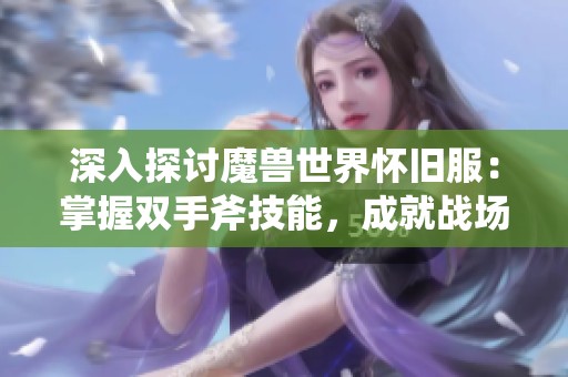 深入探讨魔兽世界怀旧服：掌握双手斧技能，成就战场狂暴之王