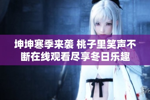 坤坤寒季来袭 桃子里笑声不断在线观看尽享冬日乐趣