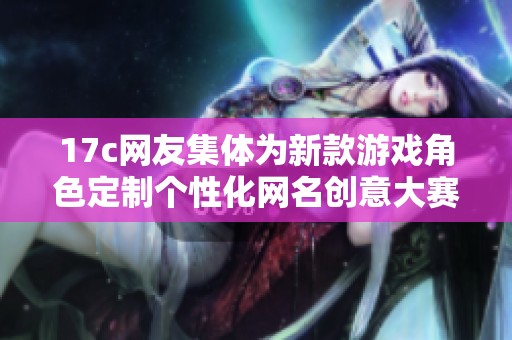 17c网友集体为新款游戏角色定制个性化网名创意大赛