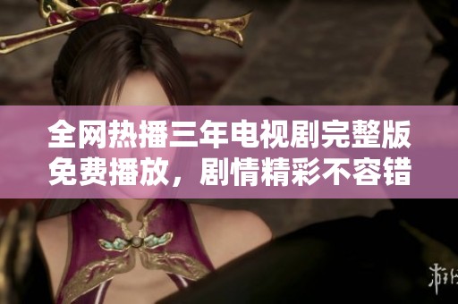 全网热播三年电视剧完整版免费播放，剧情精彩不容错过