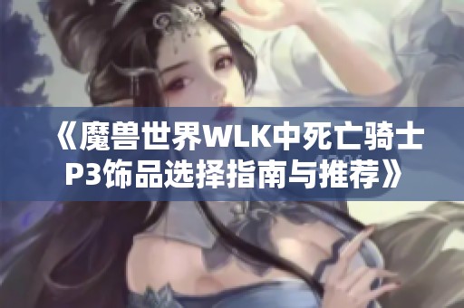 《魔兽世界WLK中死亡骑士P3饰品选择指南与推荐》