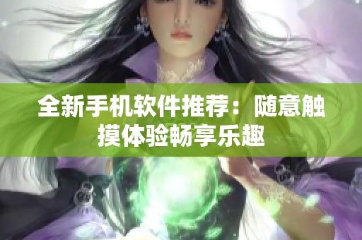 全新手机软件推荐：随意触摸体验畅享乐趣