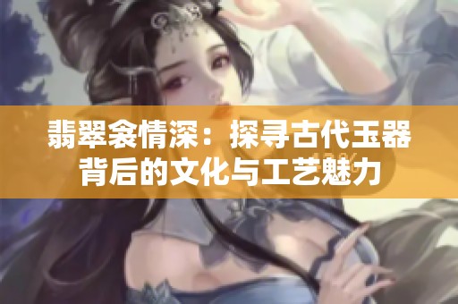 翡翠衾情深：探寻古代玉器背后的文化与工艺魅力