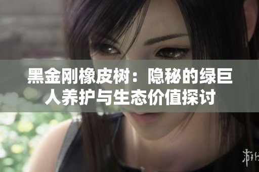 黑金刚橡皮树：隐秘的绿巨人养护与生态价值探讨