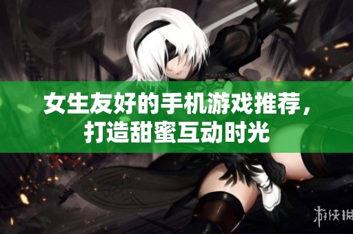 女生友好的手机游戏推荐，打造甜蜜互动时光