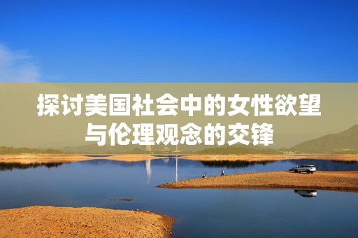 探讨美国社会中的女性欲望与伦理观念的交锋