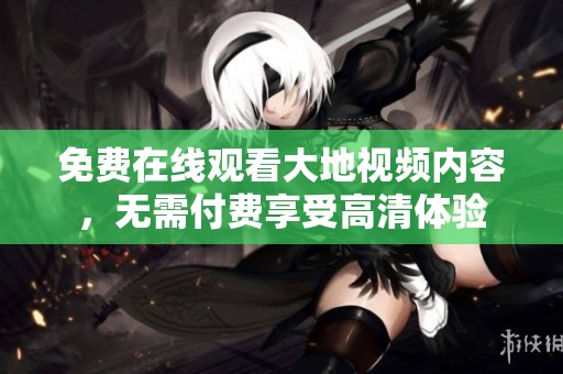 免费在线观看大地视频内容，无需付费享受高清体验