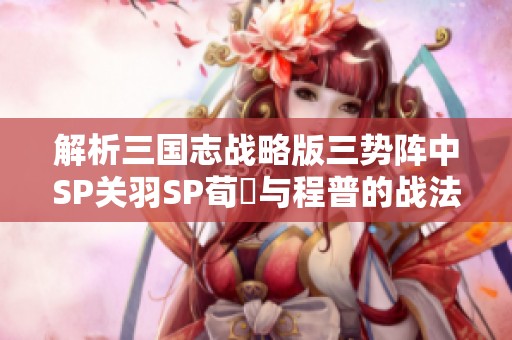 解析三国志战略版三势阵中SP关羽SP荀彧与程普的战法推荐
