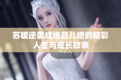 苏暖逆袭成绝品儿媳的精彩人生与成长故事