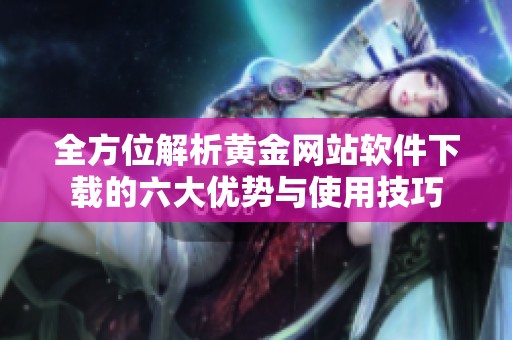 全方位解析黄金网站软件下载的六大优势与使用技巧