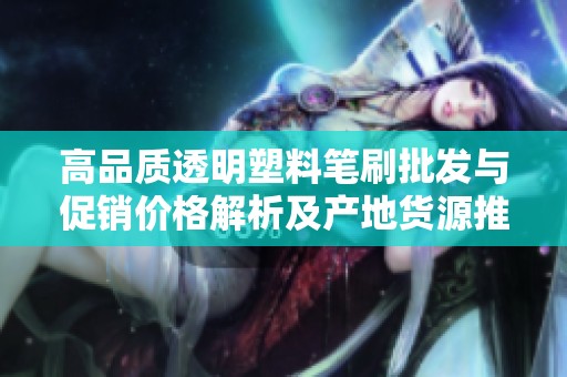 高品质透明塑料笔刷批发与促销价格解析及产地货源推荐