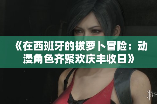 《在西班牙的拔萝卜冒险：动漫角色齐聚欢庆丰收日》