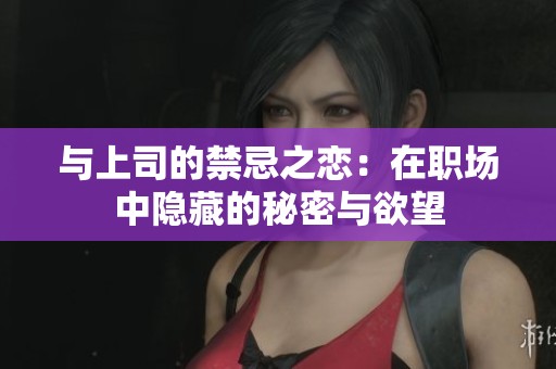 与上司的禁忌之恋：在职场中隐藏的秘密与欲望