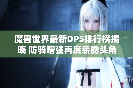 魔兽世界最新DPS排行榜揭晓 防骑增强再度崭露头角