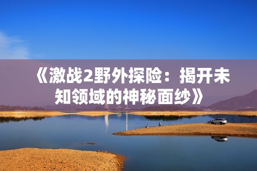 《激战2野外探险：揭开未知领域的神秘面纱》