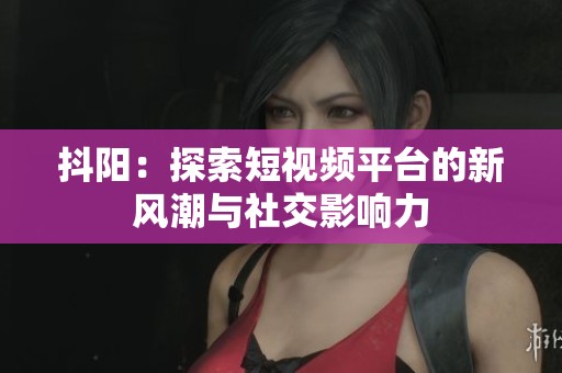 抖阳：探索短视频平台的新风潮与社交影响力