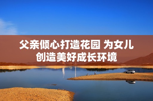 父亲倾心打造花园 为女儿创造美好成长环境