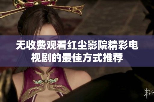 无收费观看红尘影院精彩电视剧的最佳方式推荐
