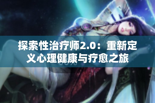 探索性治疗师2.0：重新定义心理健康与疗愈之旅